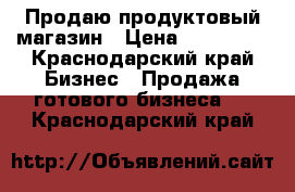 Продаю продуктовый магазин › Цена ­ 250 000 - Краснодарский край Бизнес » Продажа готового бизнеса   . Краснодарский край